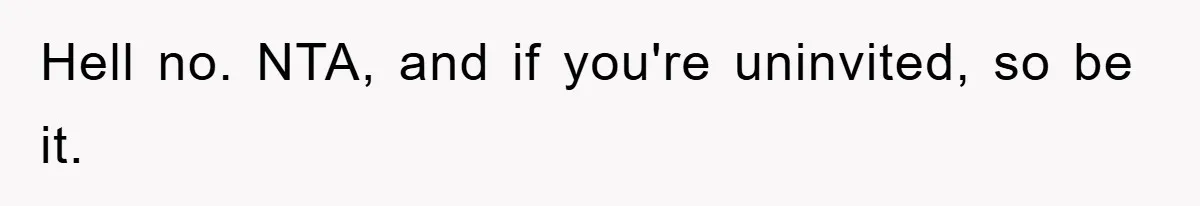 Hell no. NTA, and if you're uninvited, so be it.