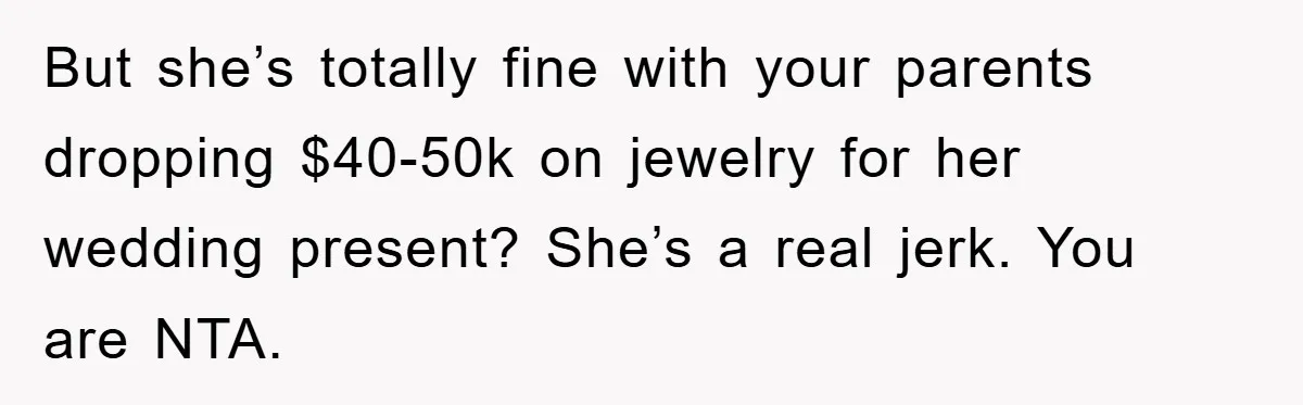 But she’s totally fine with your parents dropping $40-50k on jewelry for her wedding present? She’s a real jerk. You are NTA.