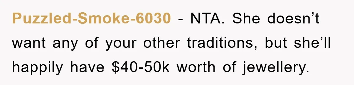 Puzzled-Smoke-6030 − NTA. She doesn’t want any of your other traditions, but she’ll happily have $40-50k worth of jewellery.