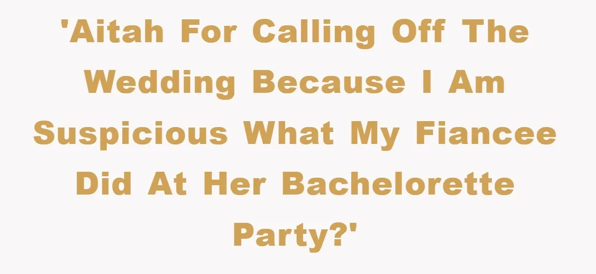 'AITAH for calling off the wedding because I am suspicious what my fiancee did at her bachelorette party?'