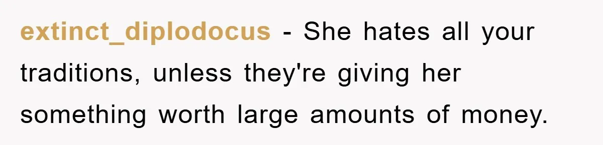 extinct_diplodocus − She hates all your traditions, unless they're giving her something worth large amounts of money.