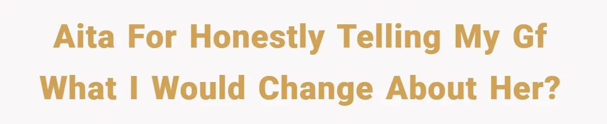 AITA for honestly telling my GF what I would change about her?