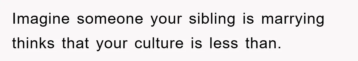 Imagine someone your sibling is marrying thinks that your culture is less than.