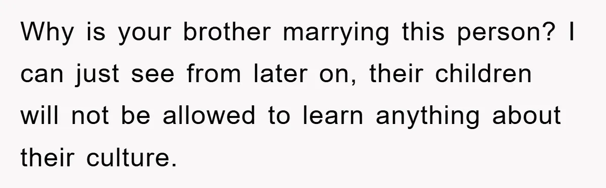 Why is your brother marrying this person? I can just see from later on, their children will not be allowed to learn anything about their culture.