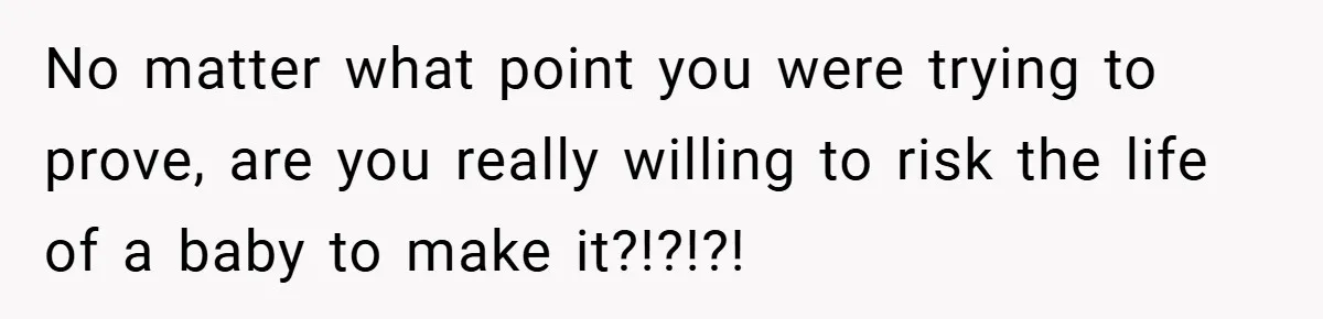 No matter what point you were trying to prove, are you really willing to risk the life of a baby to make it?!?!?!
