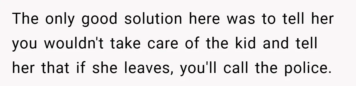The only good solution here was to tell her you wouldn't take care of the kid and tell her that if she leaves, you'll call the police.
