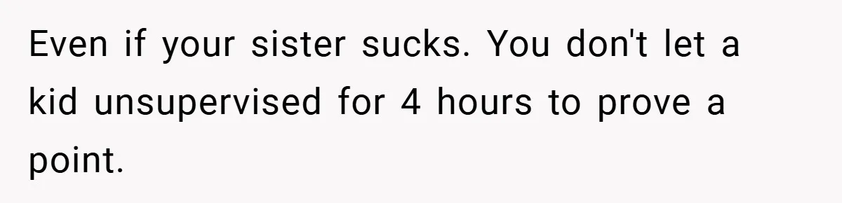 Even if your sister sucks. You don't let a kid unsupervised for 4 hours to prove a point.