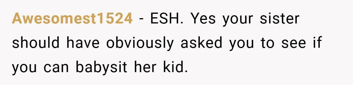 Awesomest1524 − ESH. Yes your sister should have obviously asked you to see if you can babysit her kid.
