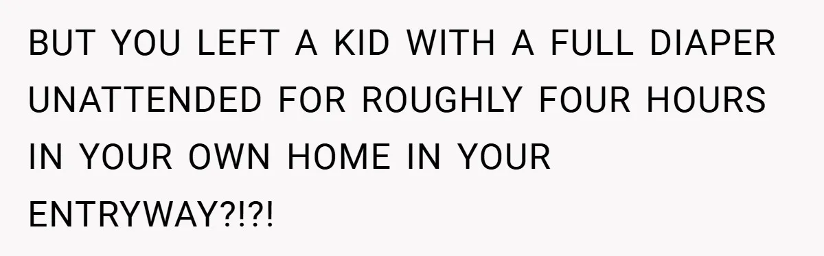BUT YOU LEFT A KID WITH A FULL DIAPER UNATTENDED FOR ROUGHLY FOUR HOURS IN YOUR OWN HOME IN YOUR ENTRYWAY?!?!