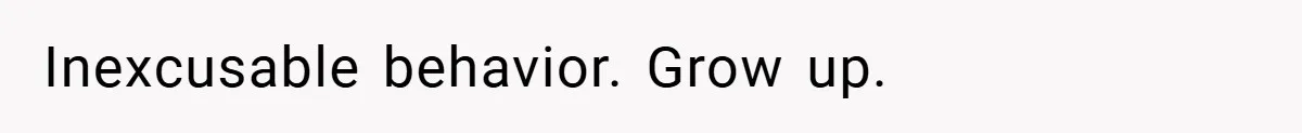 Inexcusable behavior. Grow up.