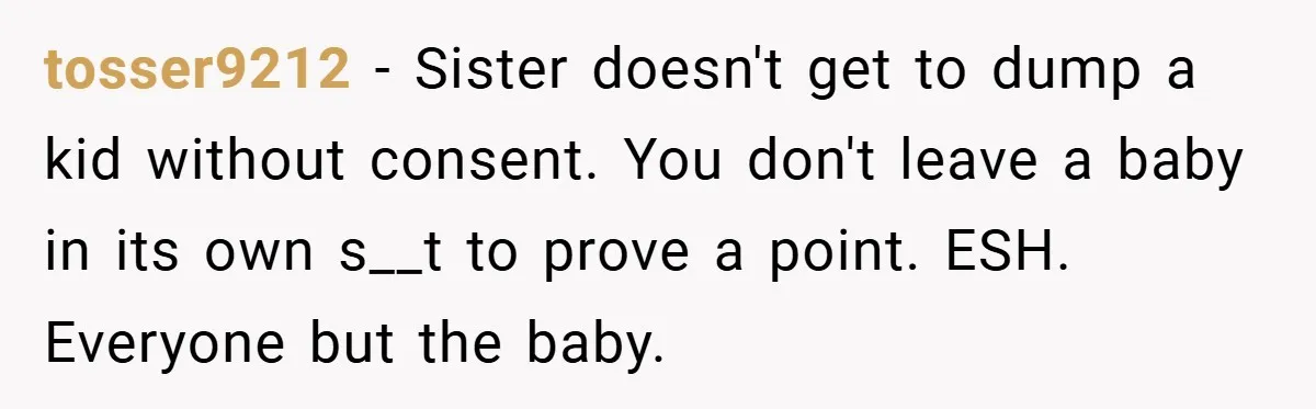 tosser9212 − Sister doesn't get to dump a kid without consent. You don't leave a baby in its own s__t to prove a point. ESH. Everyone but the baby.