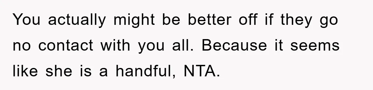 You actually might be better off if they go no contact with you all. Because it seems like she is a handful, NTA.