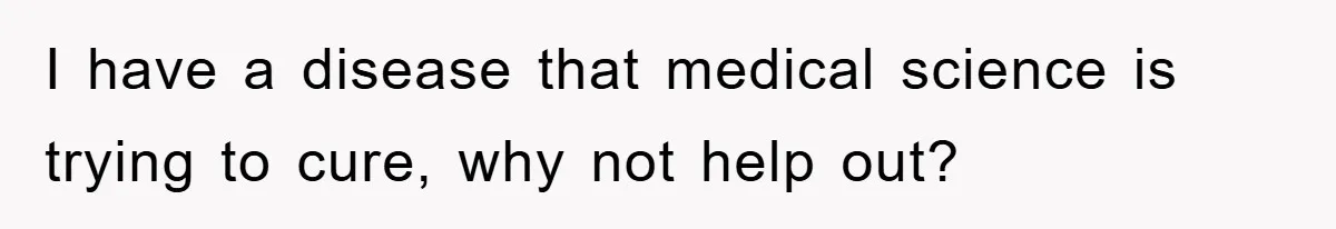 I have a disease that medical science is trying to cure, why not help out?