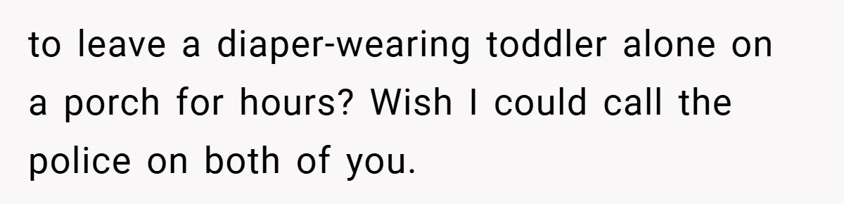 to leave a diaper-wearing toddler alone on a porch for hours? Wish I could call the police on both of you.