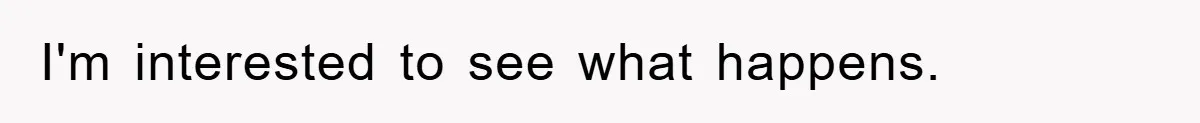 I'm interested to see what happens.