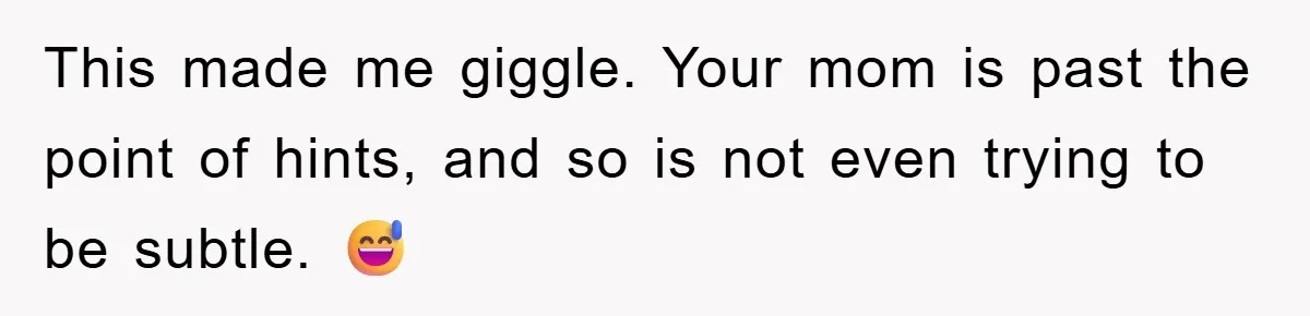 This made me giggle. Your mom is past the point of hints, and so is not even trying to be subtle. 😅