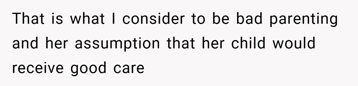 That is what I consider to be bad parenting and her assumption that her child would receive good care