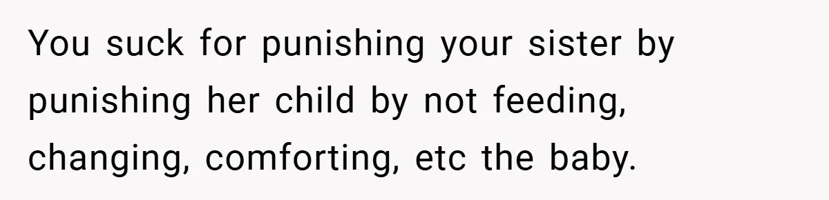 You suck for punishing your sister by punishing her child by not feeding, changing, comforting, etc the baby.