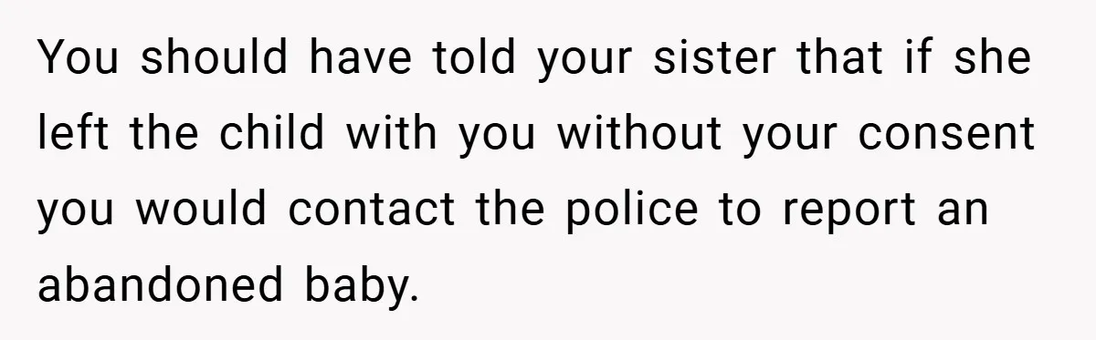 You should have told your sister that if she left the child with you without your consent you would contact the police to report an abandoned baby.