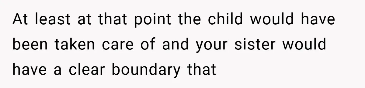 At least at that point the child would have been taken care of and your sister would have a clear boundary that