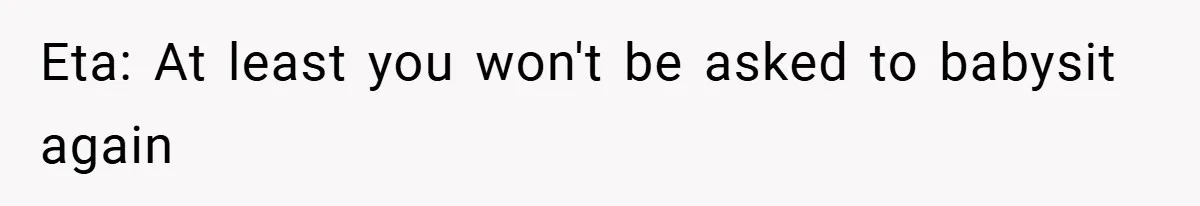 Eta: At least you won't be asked to babysit again