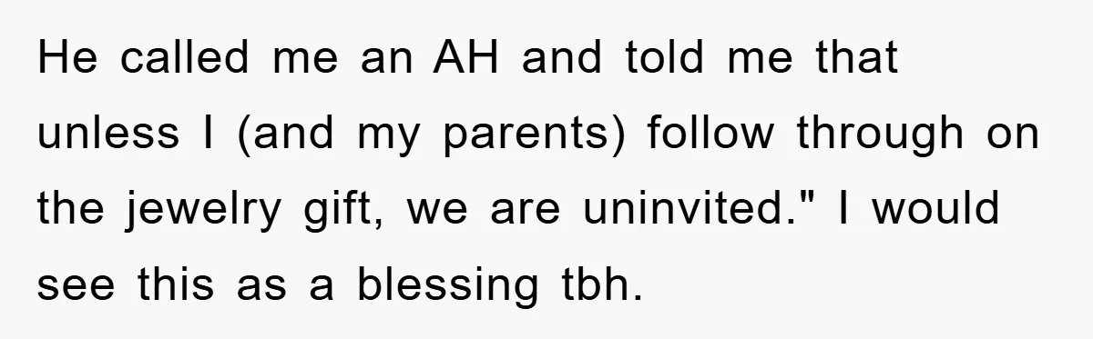He called me an AH and told me that unless I (and my parents) follow through on the jewelry gift, we are uninvited." I would see this as a blessing...
