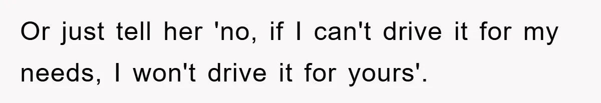 Or just tell her 'no, if I can't drive it for my needs, I won't drive it for yours'.