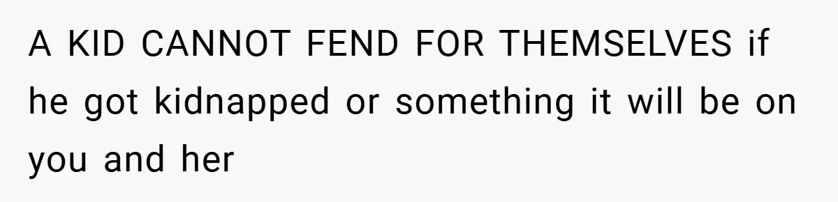A KID CANNOT FEND FOR THEMSELVES if he got kidnapped or something it will be on you and her