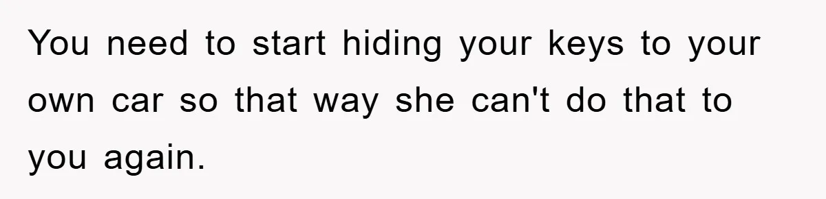You need to start hiding your keys to your own car so that way she can't do that to you again.