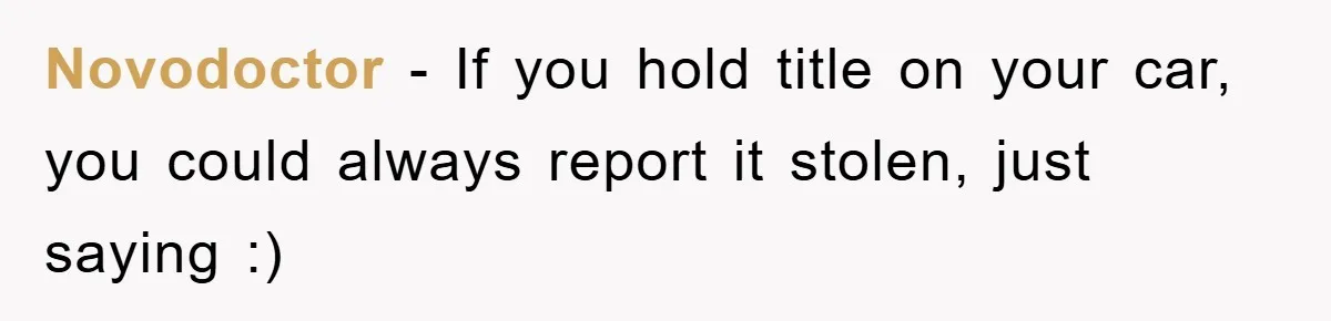 Novodoctor − If you hold title on your car, you could always report it stolen, just saying :)