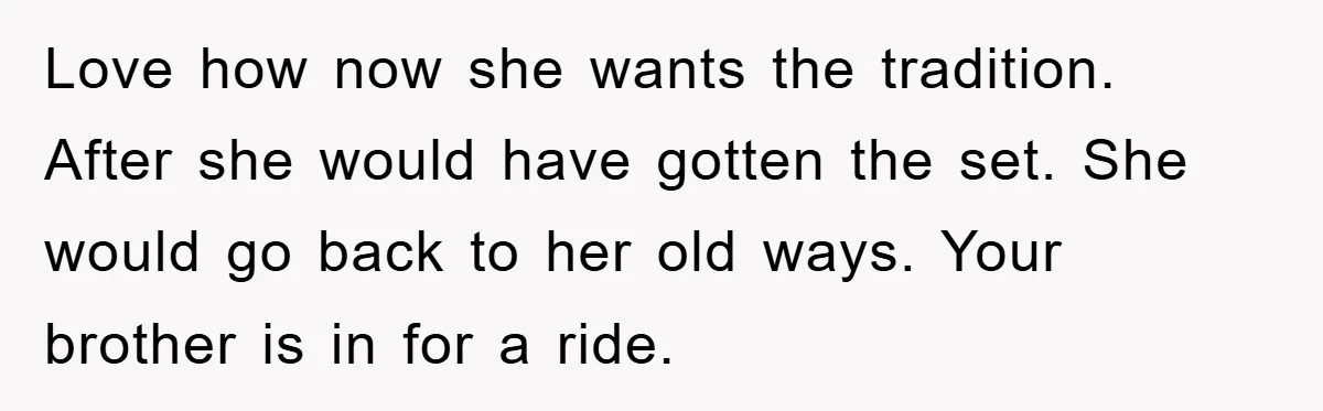 Love how now she wants the tradition. After she would have gotten the set. She would go back to her old ways. Your brother is in for a ride.
