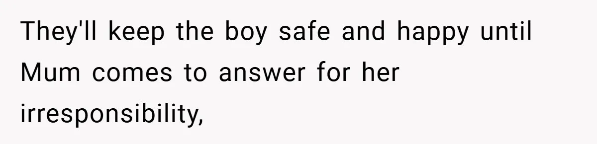 They'll keep the boy safe and happy until Mum comes to answer for her irresponsibility,