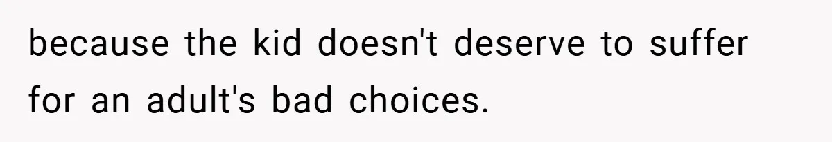 because the kid doesn't deserve to suffer for an adult's bad choices.