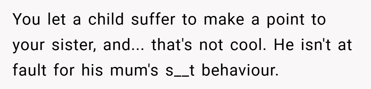 You let a child suffer to make a point to your sister, and... that's not cool. He isn't at fault for his mum's s__t behaviour.