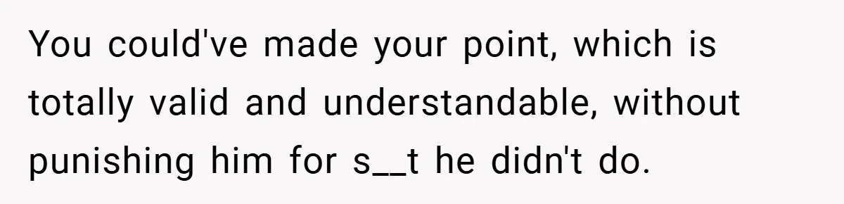 You could've made your point, which is totally valid and understandable, without punishing him for s__t he didn't do.