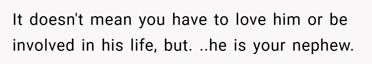 It doesn't mean you have to love him or be involved in his life, but. ..he is your nephew.