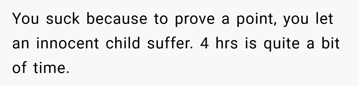You suck because to prove a point, you let an innocent child suffer. 4 hrs is quite a bit of time.