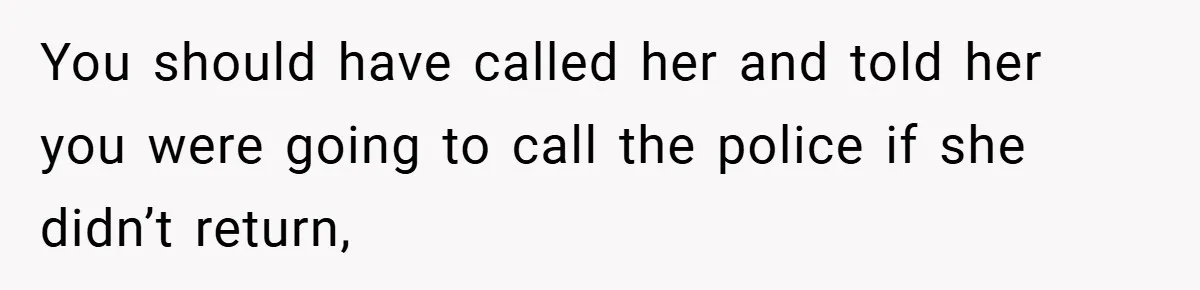 You should have called her and told her you were going to call the police if she didn’t return,