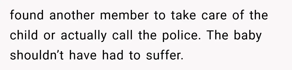 found another member to take care of the child or actually call the police. The baby shouldn’t have had to suffer.