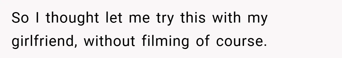 So I thought let me try this with my girlfriend, without filming of course.