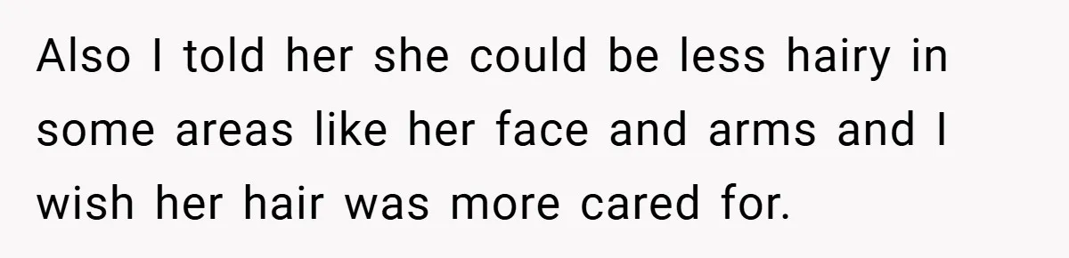 Also I told her she could be less hairy in some areas like her face and arms and I wish her hair was more cared for.
