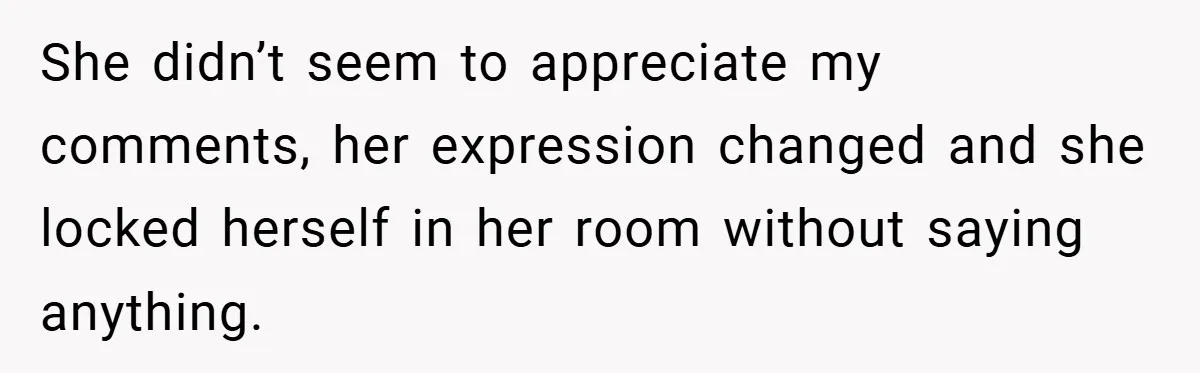 She didn’t seem to appreciate my comments, her expression changed and she locked herself in her room without saying anything.