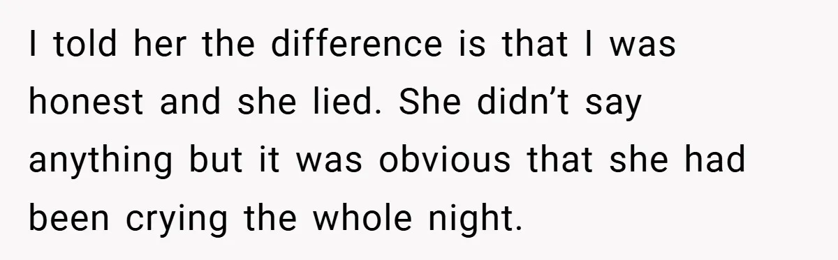 I told her the difference is that I was honest and she lied. She didn’t say anything but it was obvious that she had been crying the whole night.