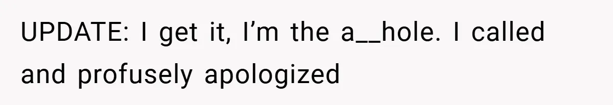 UPDATE: I get it, I’m the a__hole. I called and profusely apologized