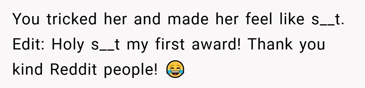 You tricked her and made her feel like s__t. Edit: Holy s__t my first award! Thank you kind Reddit people! 😂
