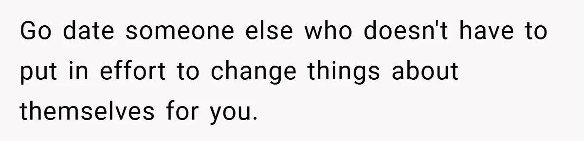 Go date someone else who doesn't have to put in effort to change things about themselves for you.