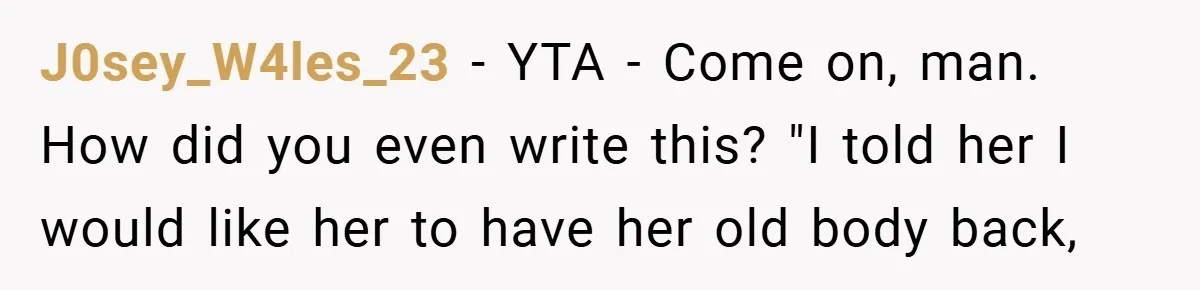 J0sey_W4les_23 − YTA - Come on, man. How did you even write this? "I told her I would like her to have her old body back,