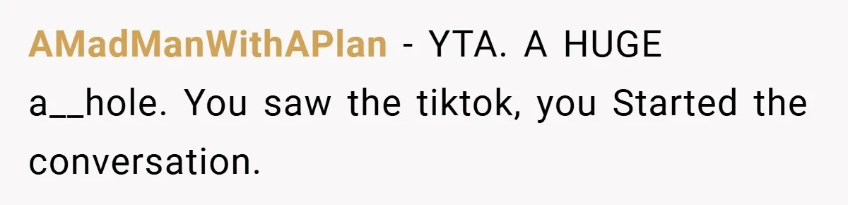AMadManWithAPlan − YTA. A HUGE a__hole. You saw the tiktok, you Started the conversation.