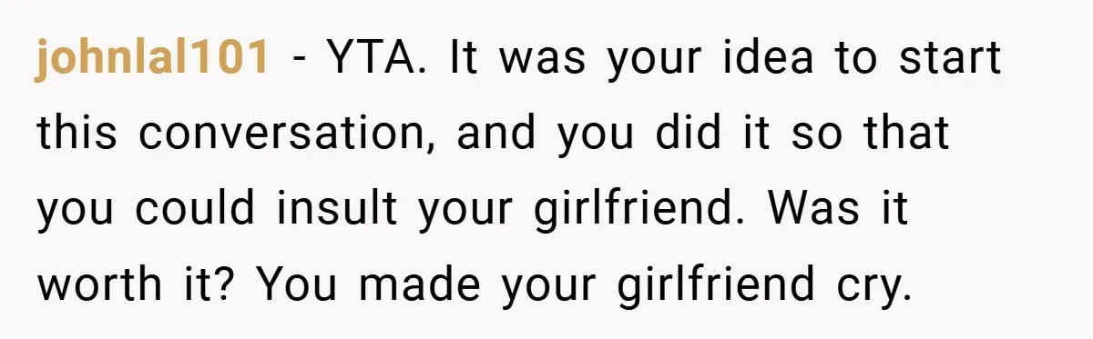 johnlal101 − YTA. It was your idea to start this conversation, and you did it so that you could insult your girlfriend. Was it worth it? You made your girlfriend...