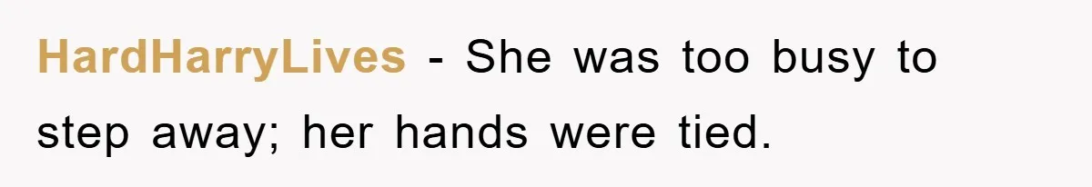 HardHarryLives − She was too busy to step away; her hands were tied.